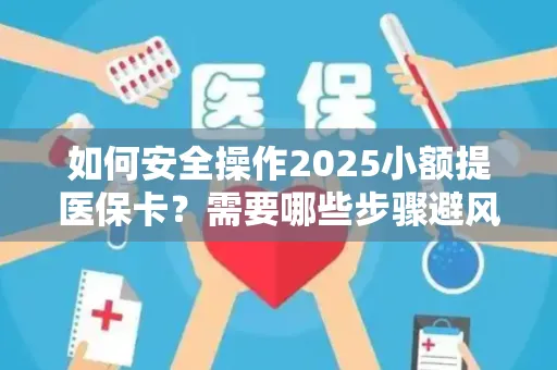如何安全操作2025小额提医保卡？需要哪些步骤避风险？